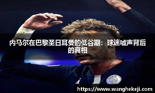 内马尔在巴黎圣日耳曼的低谷期：球迷嘘声背后的真相