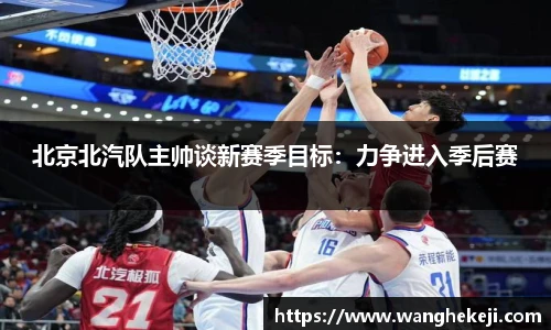 北京北汽队主帅谈新赛季目标：力争进入季后赛