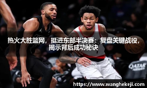 热火大胜篮网，挺进东部半决赛：复盘关键战役，揭示背后成功秘诀