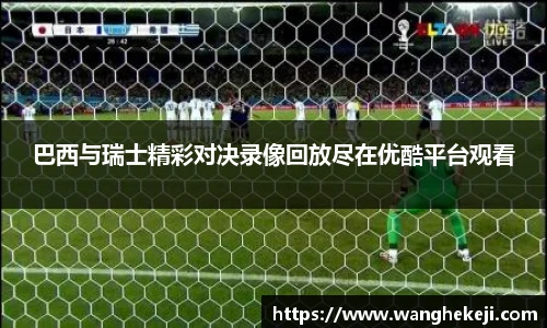 巴西与瑞士精彩对决录像回放尽在优酷平台观看