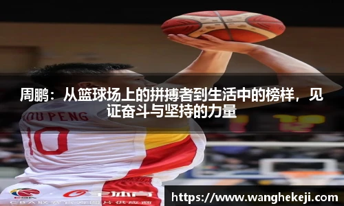 周鹏：从篮球场上的拼搏者到生活中的榜样，见证奋斗与坚持的力量
