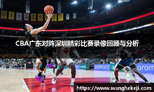 CBA广东对阵深圳精彩比赛录像回顾与分析