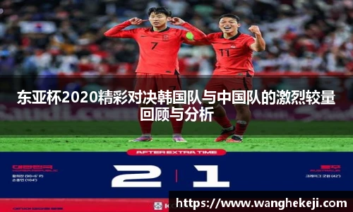 东亚杯2020精彩对决韩国队与中国队的激烈较量回顾与分析