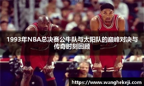 1993年NBA总决赛公牛队与太阳队的巅峰对决与传奇时刻回顾