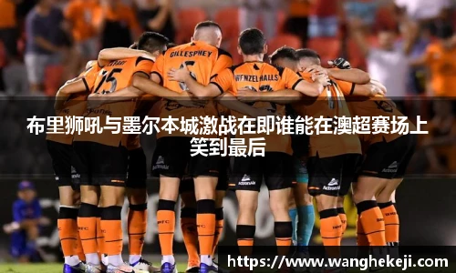 布里狮吼与墨尔本城激战在即谁能在澳超赛场上笑到最后